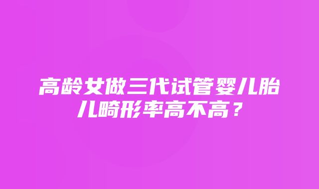 高龄女做三代试管婴儿胎儿畸形率高不高？