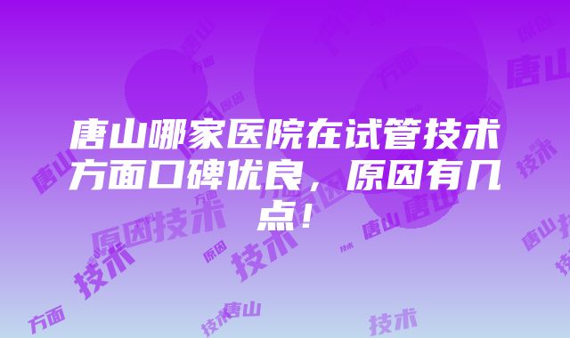 唐山哪家医院在试管技术方面口碑优良，原因有几点！