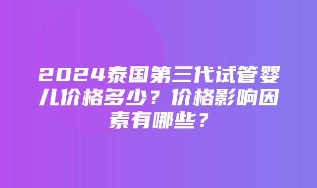 2024泰国第三代试管婴儿价格多少？价格影响因素有哪些？