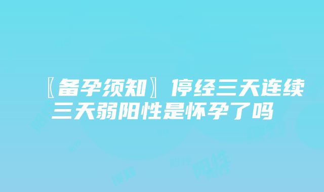 〖备孕须知〗停经三天连续三天弱阳性是怀孕了吗