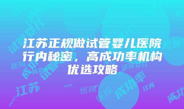 江苏正规做试管婴儿医院行内秘密，高成功率机构优选攻略