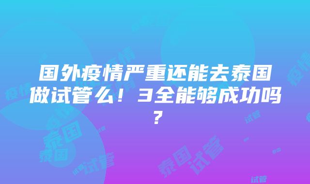 国外疫情严重还能去泰国做试管么！3全能够成功吗？