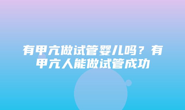 有甲亢做试管婴儿吗？有甲亢人能做试管成功