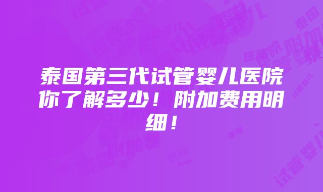 泰国第三代试管婴儿医院你了解多少！附加费用明细！