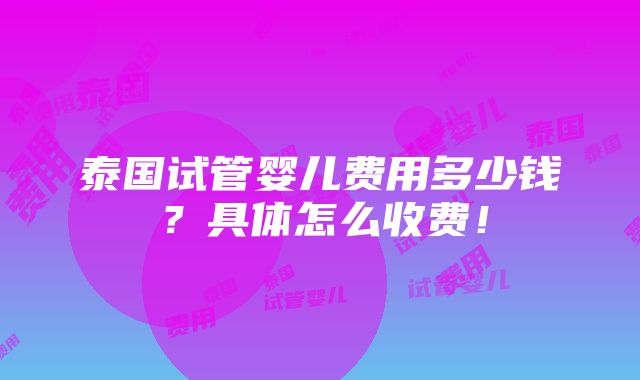 泰国试管婴儿费用多少钱？具体怎么收费！