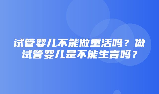 试管婴儿不能做重活吗？做试管婴儿是不能生育吗？