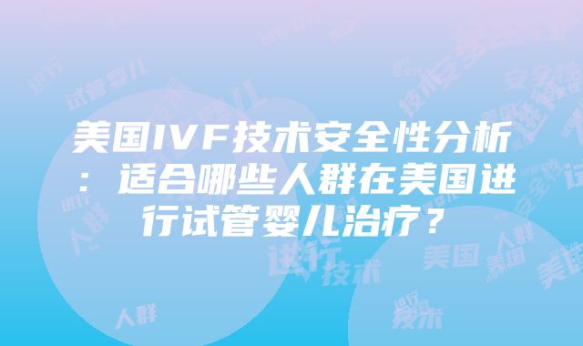 美国IVF技术安全性分析：适合哪些人群在美国进行试管婴儿治疗？