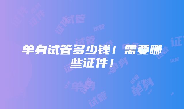 单身试管多少钱！需要哪些证件！