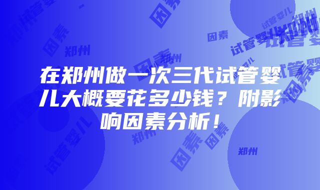 在郑州做一次三代试管婴儿大概要花多少钱？附影响因素分析！