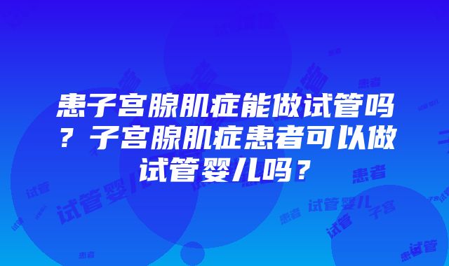 患子宫腺肌症能做试管吗？子宫腺肌症患者可以做试管婴儿吗？