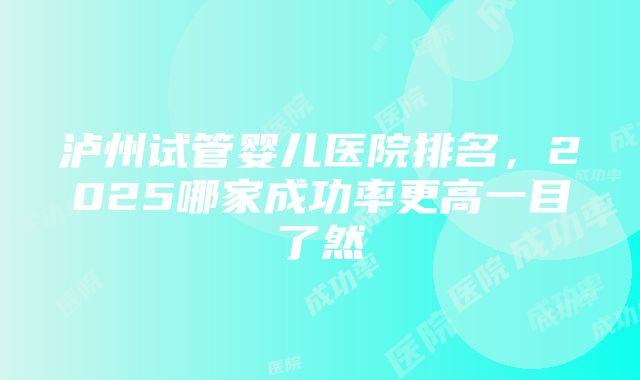 泸州试管婴儿医院排名，2025哪家成功率更高一目了然