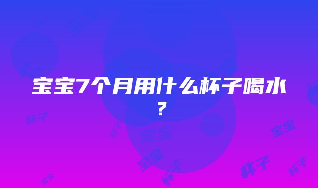 宝宝7个月用什么杯子喝水？