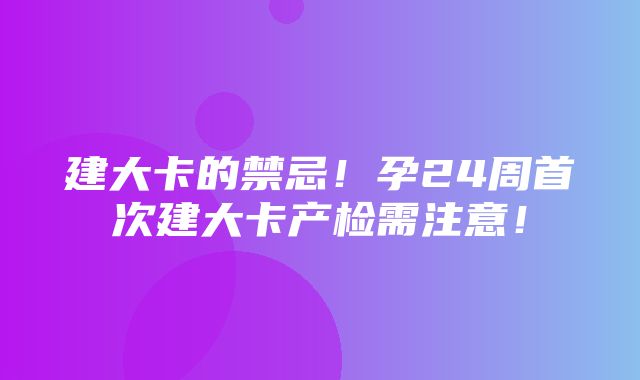 建大卡的禁忌！孕24周首次建大卡产检需注意！