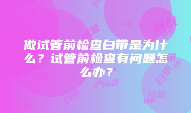 做试管前检查白带是为什么？试管前检查有问题怎么办？