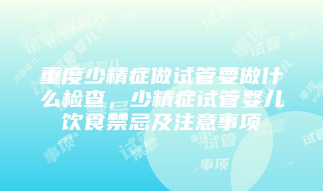 重度少精症做试管要做什么检查，少精症试管婴儿饮食禁忌及注意事项