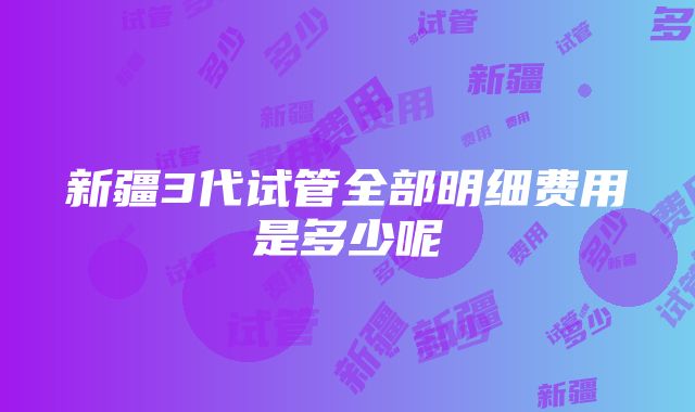 新疆3代试管全部明细费用是多少呢