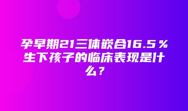 孕早期21三体嵌合16.5％生下孩子的临床表现是什么？