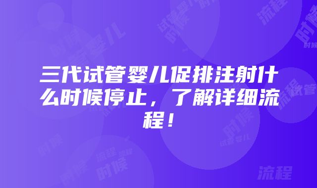 三代试管婴儿促排注射什么时候停止，了解详细流程！