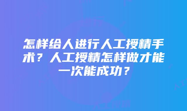 怎样给人进行人工授精手术？人工授精怎样做才能一次能成功？