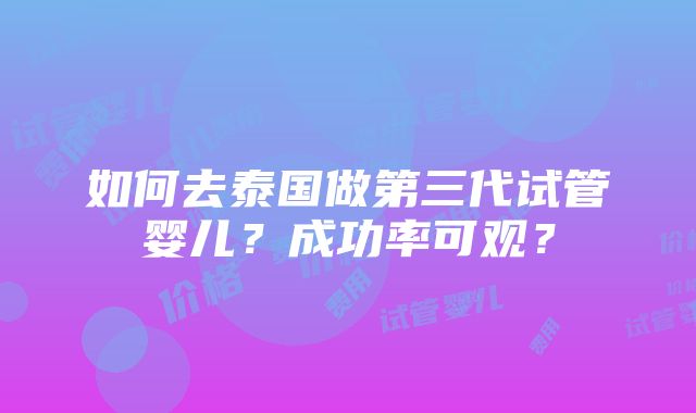 如何去泰国做第三代试管婴儿？成功率可观？