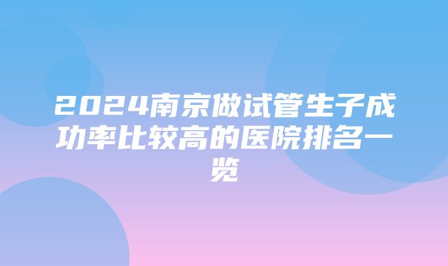 2024南京做试管生子成功率比较高的医院排名一览