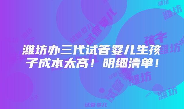 潍坊办三代试管婴儿生孩子成本太高！明细清单！