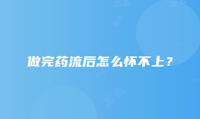 做完药流后怎么怀不上？