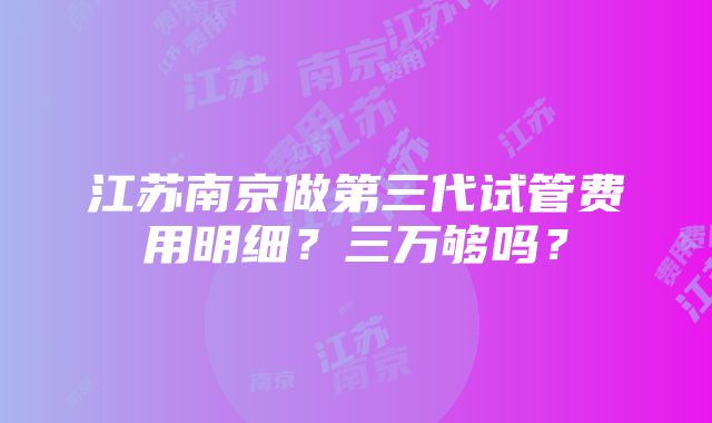 江苏南京做第三代试管费用明细？三万够吗？