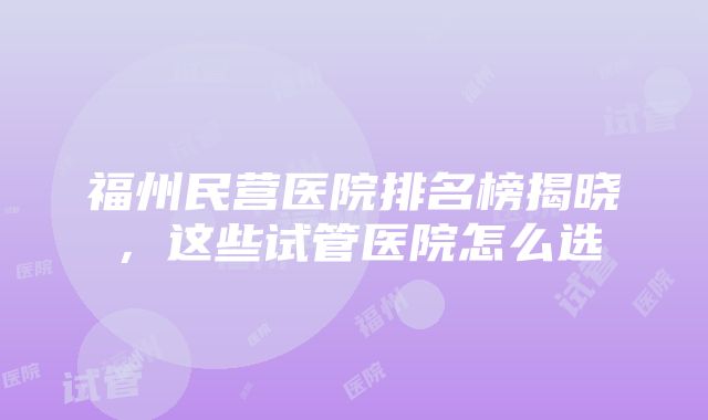 福州民营医院排名榜揭晓，这些试管医院怎么选