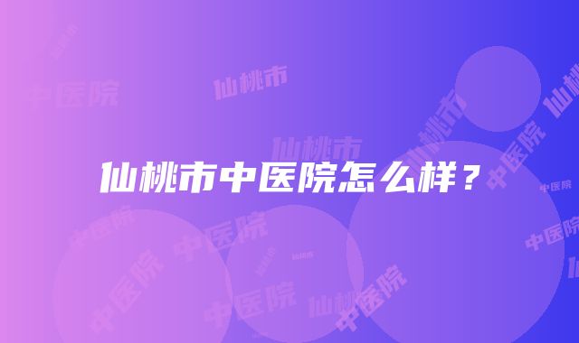 仙桃市中医院怎么样？