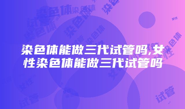 染色体能做三代试管吗,女性染色体能做三代试管吗