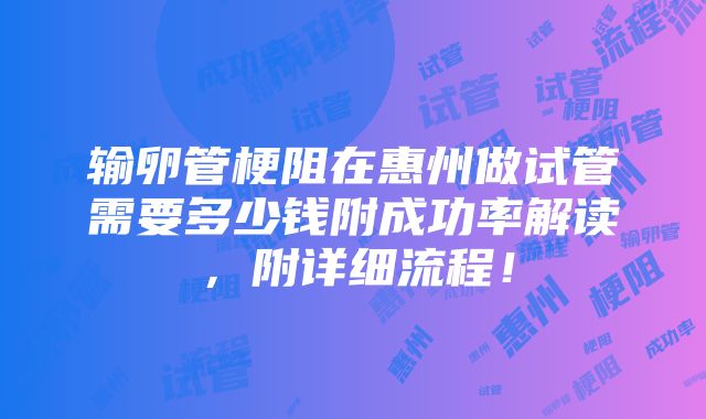 输卵管梗阻在惠州做试管需要多少钱附成功率解读，附详细流程！