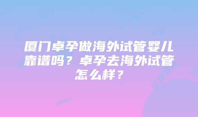 厦门卓孕做海外试管婴儿靠谱吗？卓孕去海外试管怎么样？