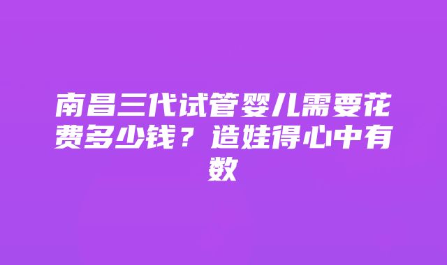 南昌三代试管婴儿需要花费多少钱？造娃得心中有数