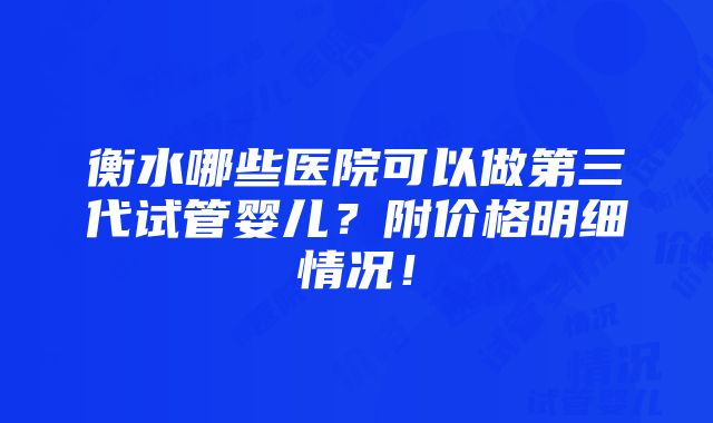 衡水哪些医院可以做第三代试管婴儿？附价格明细情况！