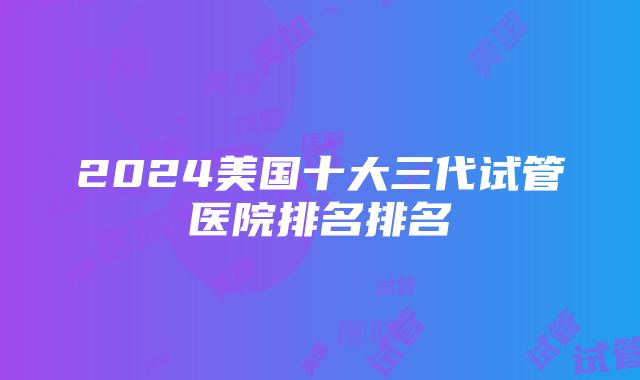 2024美国十大三代试管医院排名排名