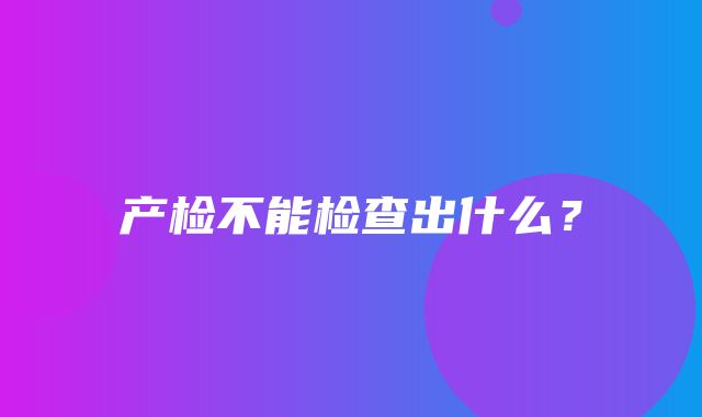 产检不能检查出什么？