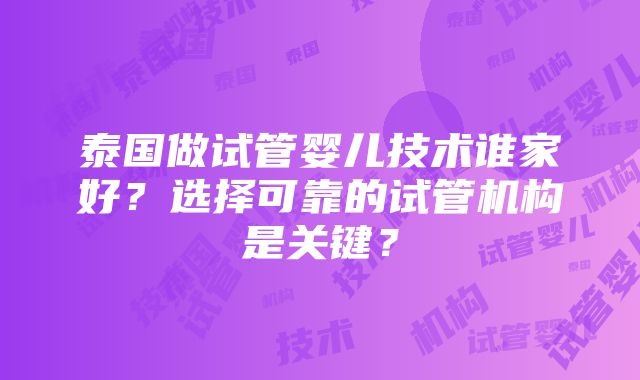 泰国做试管婴儿技术谁家好？选择可靠的试管机构是关键？