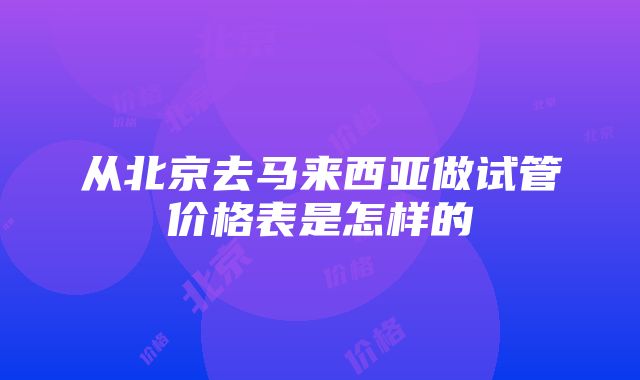 从北京去马来西亚做试管价格表是怎样的