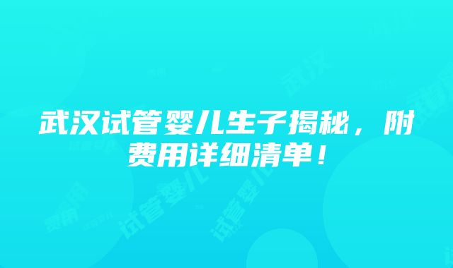 武汉试管婴儿生子揭秘，附费用详细清单！