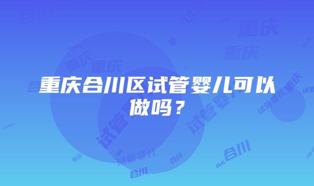 重庆合川区试管婴儿可以做吗？