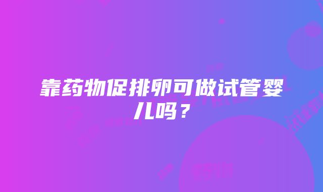 靠药物促排卵可做试管婴儿吗？