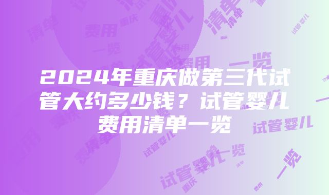 2024年重庆做第三代试管大约多少钱？试管婴儿费用清单一览