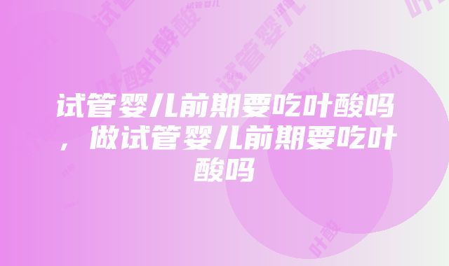 试管婴儿前期要吃叶酸吗，做试管婴儿前期要吃叶酸吗