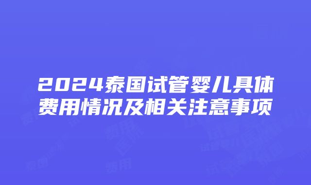 2024泰国试管婴儿具体费用情况及相关注意事项