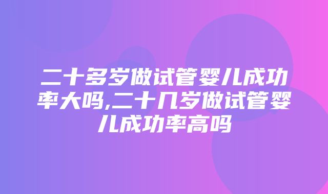 二十多岁做试管婴儿成功率大吗,二十几岁做试管婴儿成功率高吗