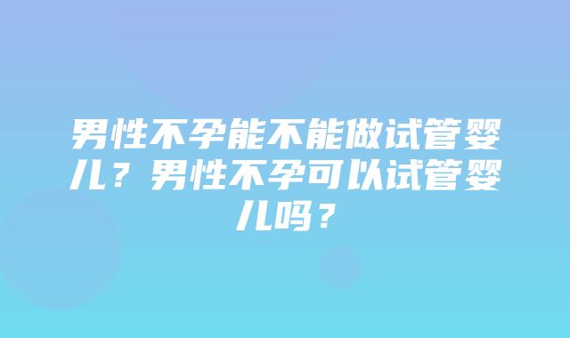 男性不孕能不能做试管婴儿？男性不孕可以试管婴儿吗？