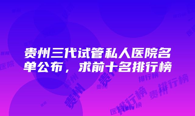 贵州三代试管私人医院名单公布，求前十名排行榜