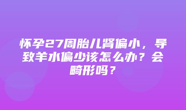 怀孕27周胎儿肾偏小，导致羊水偏少该怎么办？会畸形吗？