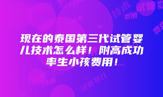 现在的泰国第三代试管婴儿技术怎么样！附高成功率生小孩费用！